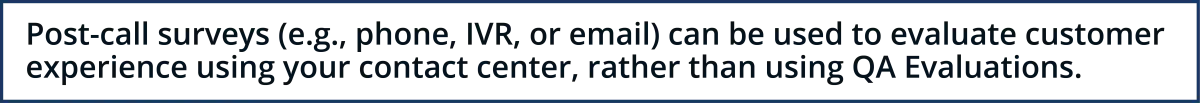 Post Call Surveys (eg phone, IVR, or email) can be used to evaluate customer experience using your contact center, rather than relying on QA Evaluations.